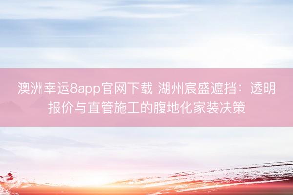 澳洲幸运8app官网下载 湖州宸盛遮挡：透明报价与直管施工的腹地化家装决策
