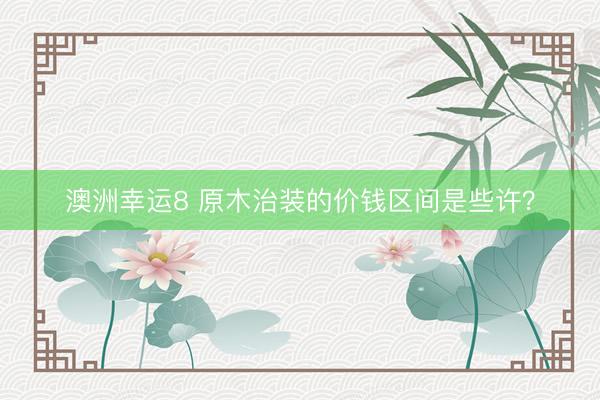 澳洲幸运8 原木治装的价钱区间是些许？