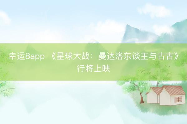 幸运8app 《星球大战：曼达洛东谈主与古古》行将上映