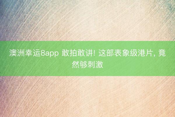 澳洲幸运8app 敢拍敢讲! 这部表象级港片， 竟然够刺激