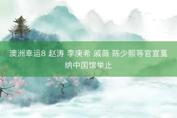 澳洲幸运8 赵涛 李庚希 戚薇 陈少熙等官宣戛纳中国馆举止