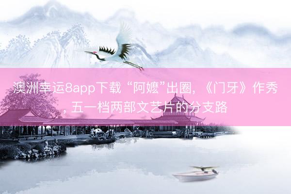 澳洲幸运8app下载 “阿嬷”出圈， 《门牙》作秀， 五一档两部文艺片的分支路