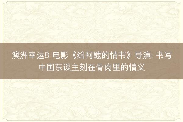 澳洲幸运8 电影《给阿嬷的情书》导演: 书写中国东谈主刻在骨肉里的情义