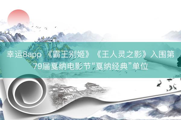 幸运8app 《霸王别姬》《王人灵之影》入围第79届戛纳电影节“戛纳经典”单位