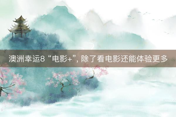 澳洲幸运8 “电影+”， 除了看电影还能体验更多