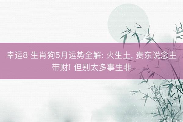 幸运8 生肖狗5月运势全解: 火生土， 贵东说念主带财! 但别太多事生非