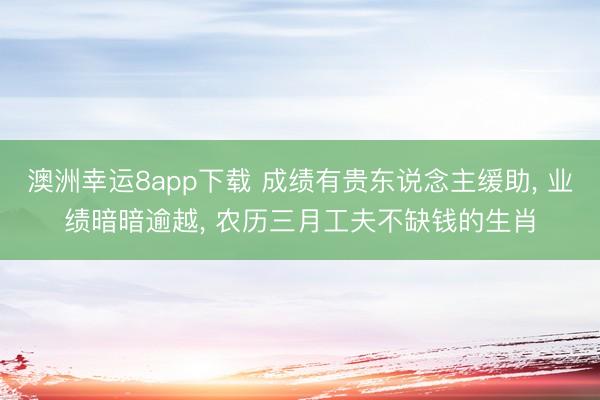 澳洲幸运8app下载 成绩有贵东说念主缓助， 业绩暗暗逾越， 农历三月工夫不缺钱的生肖