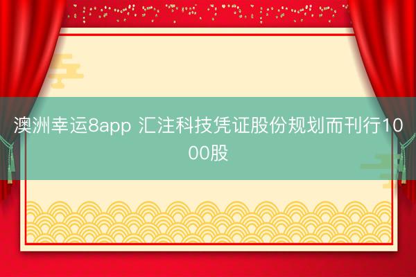 澳洲幸运8app 汇注科技凭证股份规划而刊行1000股