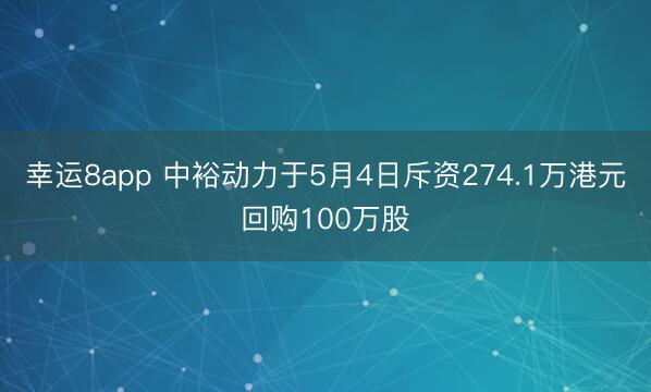 幸运8app 中裕动力于5月4日斥资274.1万港元回购100万股