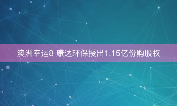 澳洲幸运8 康达环保授出1.15亿份购股权