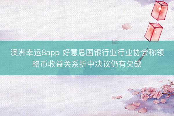 澳洲幸运8app 好意思国银行业行业协会称领略币收益关系折中决议仍有欠缺