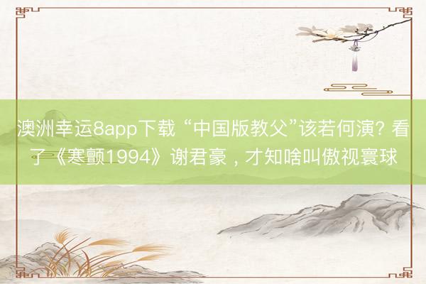 澳洲幸运8app下载 “中国版教父”该若何演? 看了《寒颤1994》谢君豪 ， 才知啥叫傲视寰球