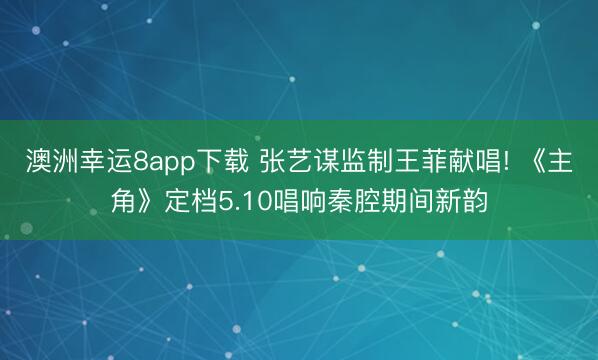 澳洲幸运8app下载 张艺谋监制王菲献唱! 《主角》定档5.10唱响秦腔期间新韵