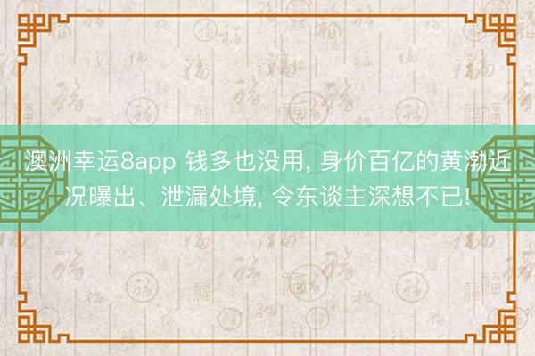 澳洲幸运8app 钱多也没用, 身价百亿的黄渤近况曝出、泄漏处境, 令东谈主深想不已!