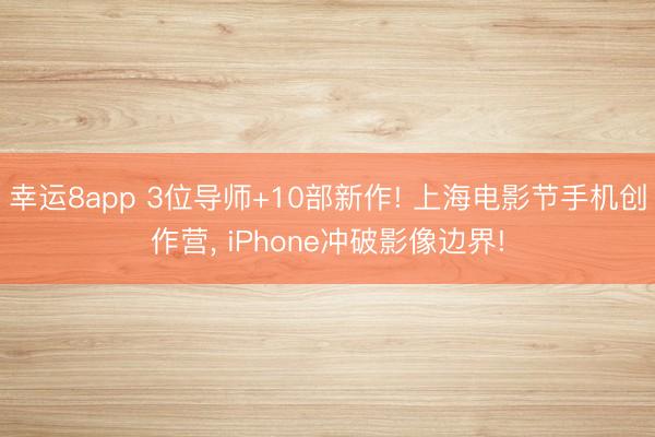 幸运8app 3位导师+10部新作! 上海电影节手机创作营, iPhone冲破影像边界!