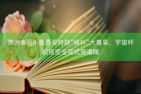 澳洲幸运8 墨西哥持获“候补”大毒枭，宇宙杯前夜安全花式受温暖