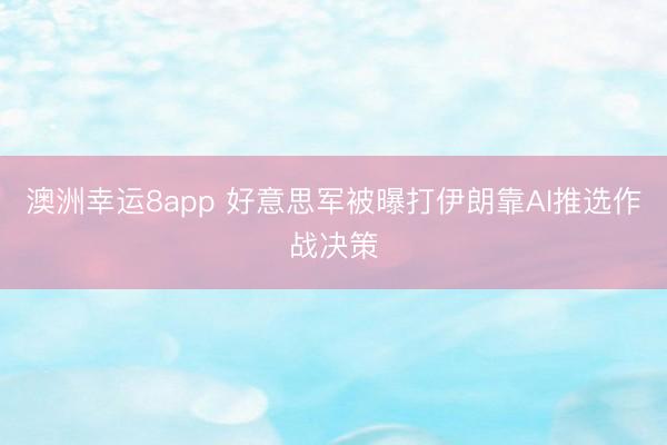 澳洲幸运8app 好意思军被曝打伊朗靠AI推选作战决策