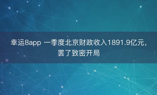 幸运8app 一季度北京财政收入1891.9亿元，罢了致密开局