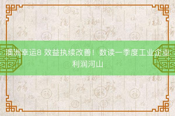澳洲幸运8 效益执续改善！数读一季度工业企业利润河山