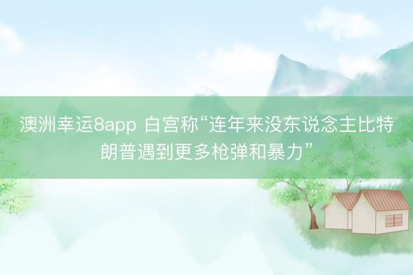 澳洲幸运8app 白宫称“连年来没东说念主比特朗普遇到更多枪弹和暴力”