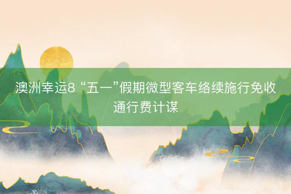 澳洲幸运8 “五一”假期微型客车络续施行免收通行费计谋
