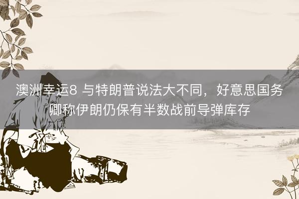 澳洲幸运8 与特朗普说法大不同，好意思国务卿称伊朗仍保有半数战前导弹库存