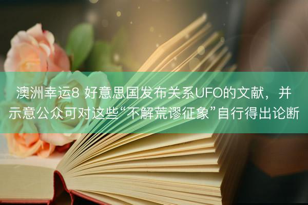 澳洲幸运8 好意思国发布关系UFO的文献，并示意公众可对这些“不解荒谬征象”自行得出论断