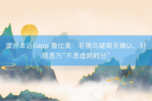澳洲幸运8app 鲁比奥：若俄乌磋商无确认，好意思方“不思虚耗时分”