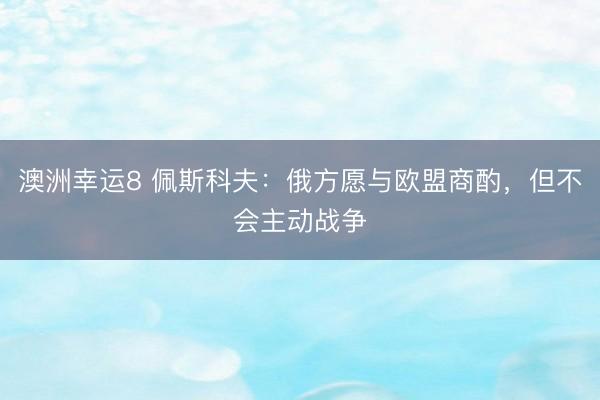 澳洲幸运8 佩斯科夫：俄方愿与欧盟商酌，但不会主动战争