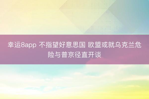 幸运8app 不指望好意思国 欧盟或就乌克兰危险与普京径直开谈