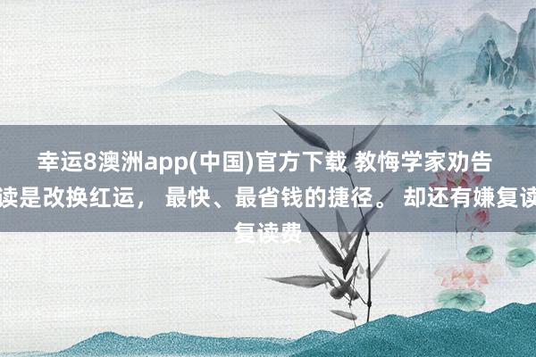 幸运8澳洲app(中国)官方下载 教悔学家劝告 复读是改换红运， 最快、最省钱的捷径。 却还有嫌复读费