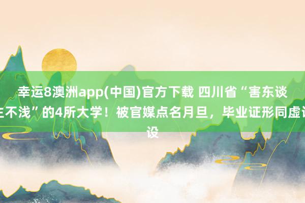 幸运8澳洲app(中国)官方下载 四川省“害东谈主不浅”的4所大学！被官媒点名月旦，毕业证形同虚设