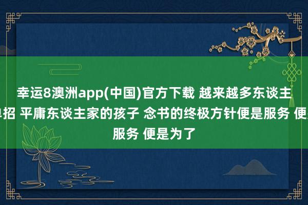 幸运8澳洲app(中国)官方下载 越来越多东谈主遴荐单招 平庸东谈主家的孩子 念书的终极方针便是服务 便是为了