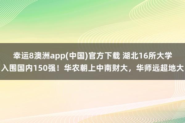 幸运8澳洲app(中国)官方下载 湖北16所大学入围国内150强！华农朝上中南财大，华师远超地大