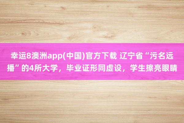 幸运8澳洲app(中国)官方下载 辽宁省“污名远播”的4所大学，毕业证形同虚设，学生擦亮眼睛