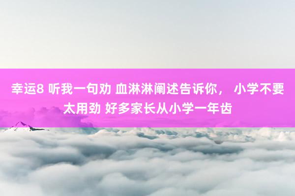 幸运8 听我一句劝 血淋淋阐述告诉你， 小学不要太用劲 好多家长从小学一年齿