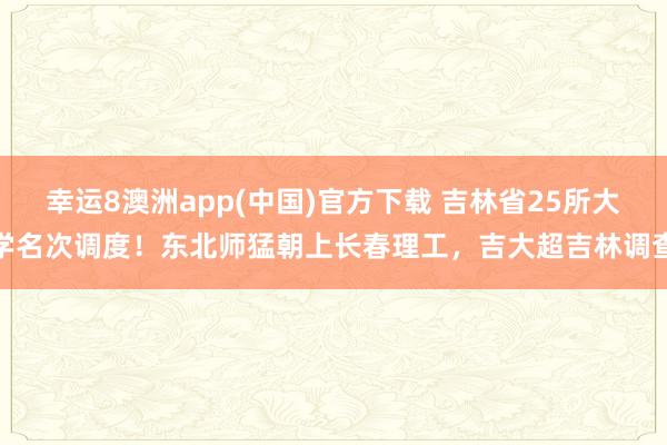 幸运8澳洲app(中国)官方下载 吉林省25所大学名次调度！东北师猛朝上长春理工，吉大超吉林调查