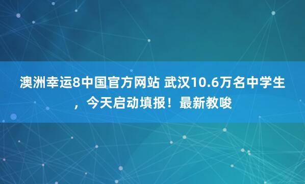 澳洲幸运8中国官方网站 武汉10.6万名中学生，今天启动填报！最新教唆