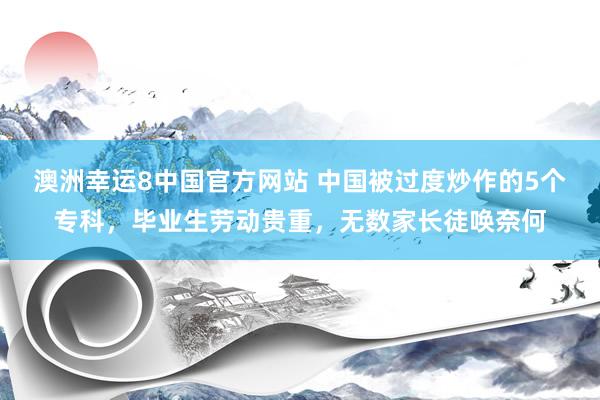 澳洲幸运8中国官方网站 中国被过度炒作的5个专科，毕业生劳动贵重，无数家长徒唤奈何