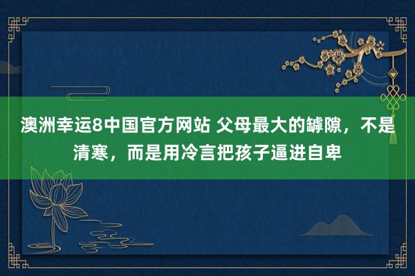 澳洲幸运8中国官方网站 父母最大的罅隙，不是清寒，而是用冷言把孩子逼进自卑