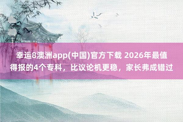 幸运8澳洲app(中国)官方下载 2026年最值得报的4个专科，比议论机更稳，家长弗成错过