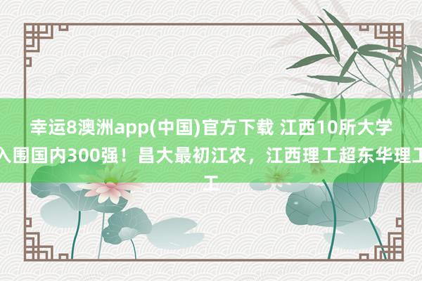 幸运8澳洲app(中国)官方下载 江西10所大学入围国内300强！昌大最初江农，江西理工超东华理工