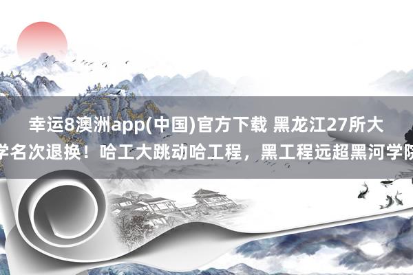 幸运8澳洲app(中国)官方下载 黑龙江27所大学名次退换！哈工大跳动哈工程，黑工程远超黑河学院