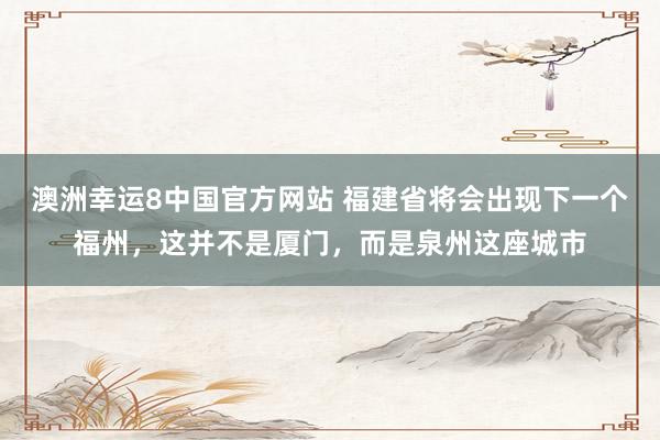 澳洲幸运8中国官方网站 福建省将会出现下一个福州，这并不是厦门，而是泉州这座城市