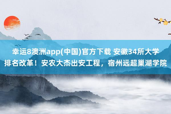 幸运8澳洲app(中国)官方下载 安徽34所大学排名改革！安农大杰出安工程，宿州远超巢湖学院
