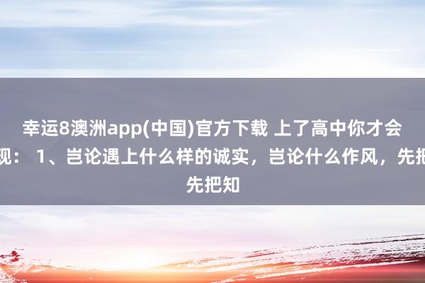 幸运8澳洲app(中国)官方下载 上了高中你才会发现： 1、岂论遇上什么样的诚实，岂论什么作风，先把知