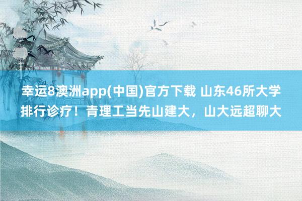 幸运8澳洲app(中国)官方下载 山东46所大学排行诊疗！青理工当先山建大，山大远超聊大