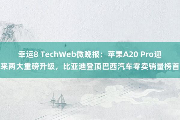 幸运8 TechWeb微晚报：苹果A20 Pro迎来两大重磅升级，比亚迪登顶巴西汽车零卖销量榜首