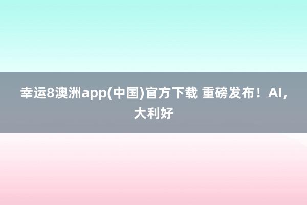 幸运8澳洲app(中国)官方下载 重磅发布！AI，大利好