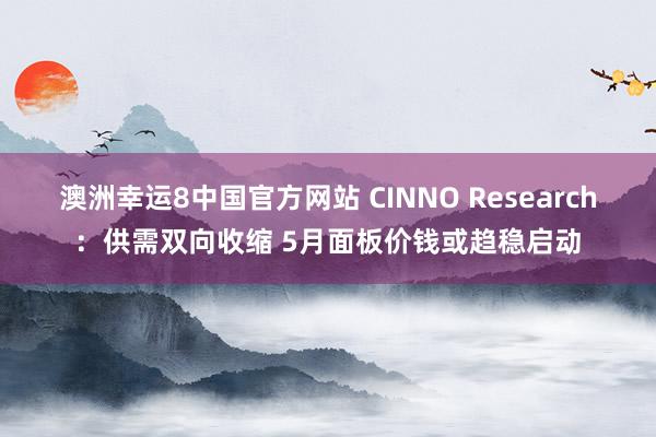 澳洲幸运8中国官方网站 CINNO Research：供需双向收缩 5月面板价钱或趋稳启动